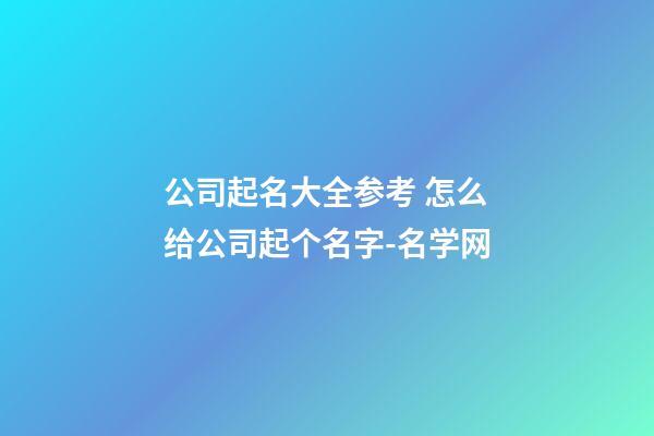 公司起名大全参考 怎么给公司起个名字-名学网-第1张-公司起名-玄机派